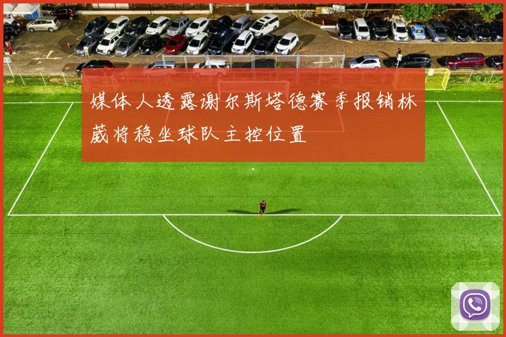媒体人透露谢尔斯塔德赛季报销林葳将稳坐球队主控位置