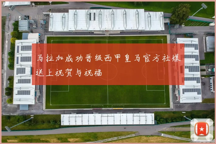 马拉加成功晋级西甲皇马官方社媒送上祝贺与祝福