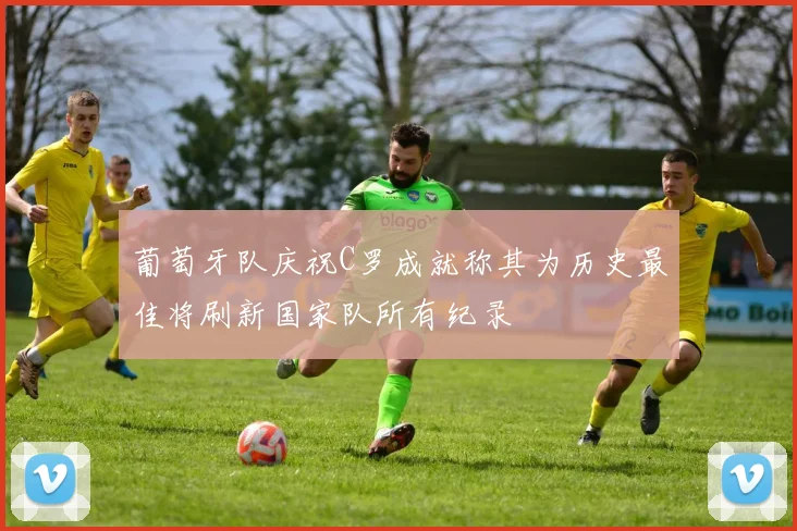 葡萄牙队庆祝C罗成就称其为历史最佳将刷新国家队所有纪录