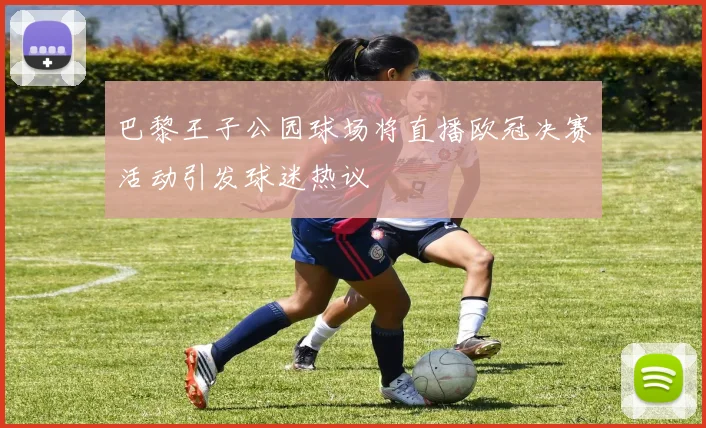 巴黎王子公园球场将直播欧冠决赛活动引发球迷热议
