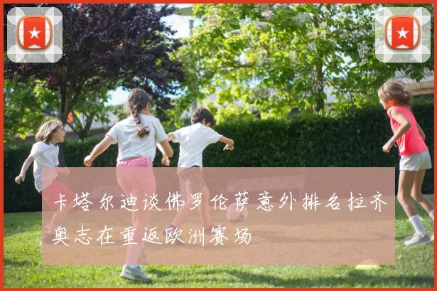卡塔尔迪谈佛罗伦萨意外排名拉齐奥志在重返欧洲赛场
