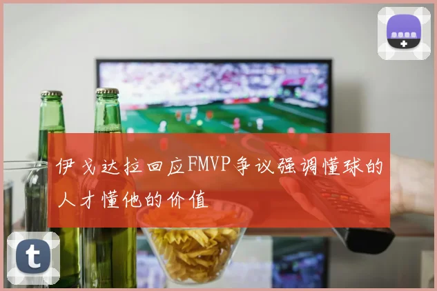 伊戈达拉回应FMVP争议强调懂球的人才懂他的价值