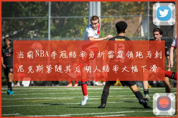 当前NBA夺冠赔率分析雷霆领跑马刺尼克斯紧随其后湖人赔率大幅下滑