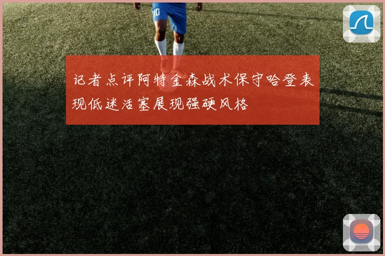 记者点评阿特金森战术保守哈登表现低迷活塞展现强硬风格