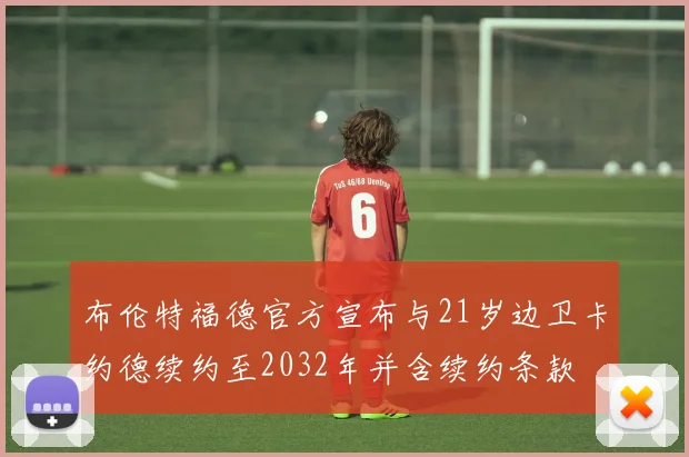 布伦特福德官方宣布与21岁边卫卡约德续约至2032年并含续约条款