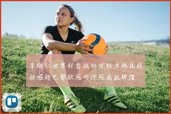 李刚仁世界杯首战助攻助力韩国新核崛起巴黎欧冠两连冠成就辉煌