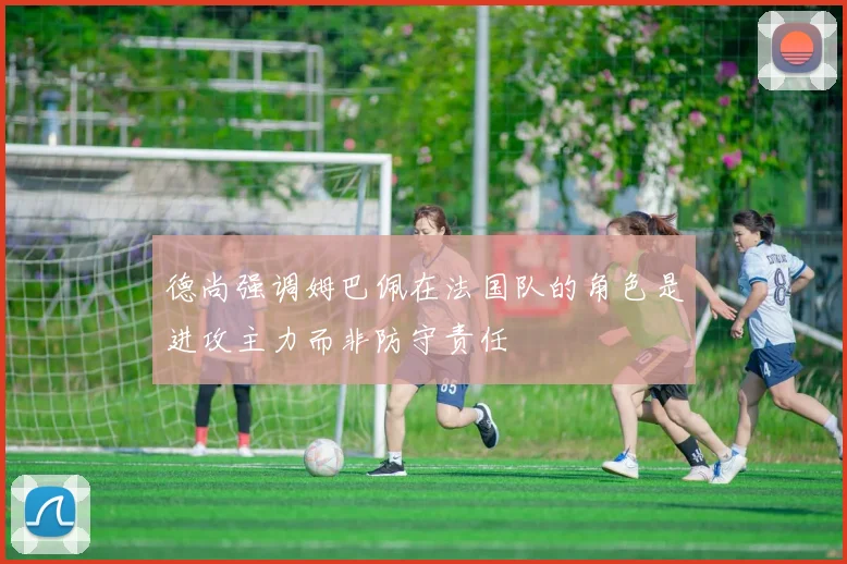 德尚强调姆巴佩在法国队的角色是进攻主力而非防守责任