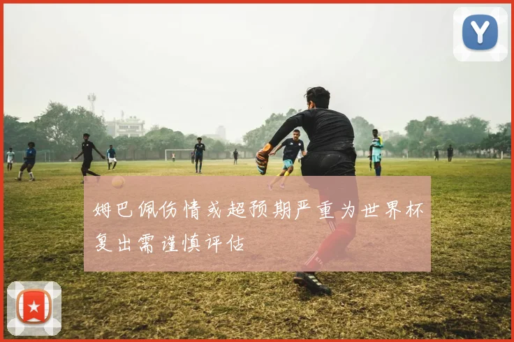 姆巴佩伤情或超预期严重为世界杯复出需谨慎评估