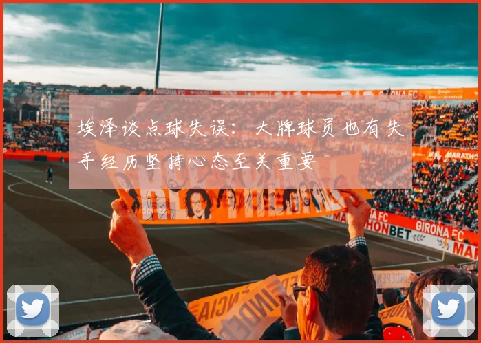 埃泽谈点球失误：大牌球员也有失手经历坚持心态至关重要