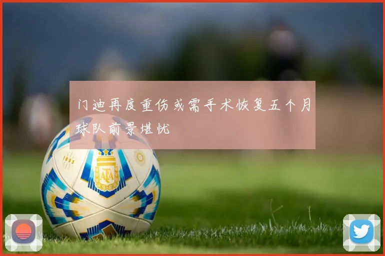 门迪再度重伤或需手术恢复五个月球队前景堪忧