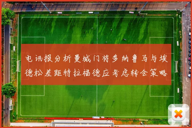 电讯报分析曼城门将多纳鲁马与埃德松差距特拉福德应考虑转会策略
