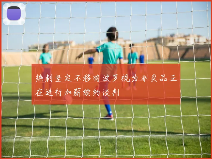 热刺坚定不移将波罗视为非卖品正在进行加薪续约谈判