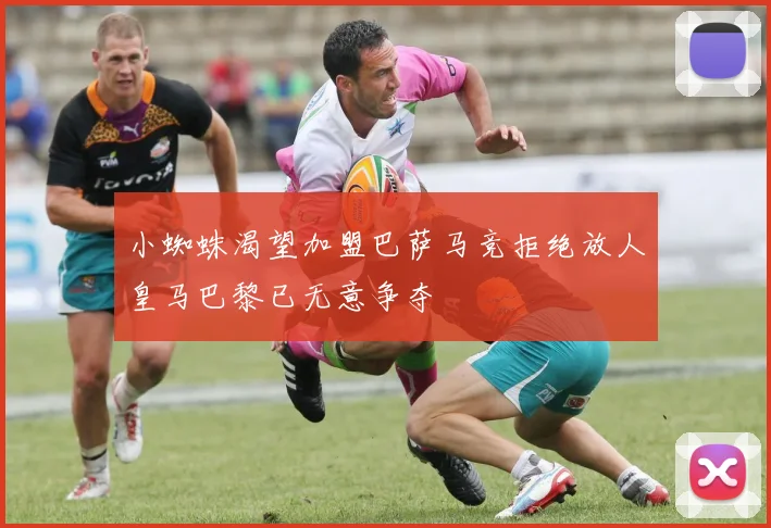小蜘蛛渴望加盟巴萨马竞拒绝放人皇马巴黎已无意争夺