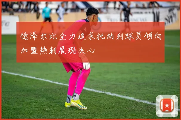 德泽尔比全力追求托纳利球员倾向加盟热刺展现决心