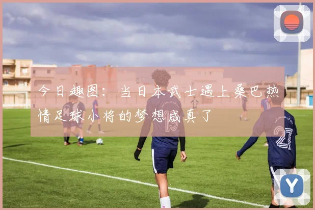 今日趣图：当日本武士遇上桑巴热情足球小将的梦想成真了