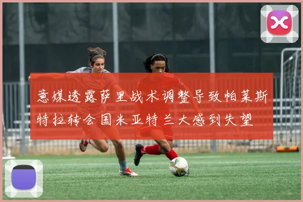 意媒透露萨里战术调整导致帕莱斯特拉转会国米亚特兰大感到失望
