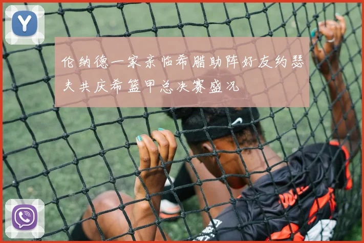 伦纳德一家亲临希腊助阵好友约瑟夫共庆希篮甲总决赛盛况