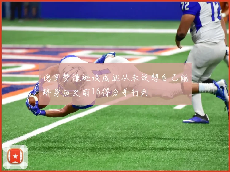 德罗赞谦逊谈成就从未设想自己能跻身历史前16得分手行列