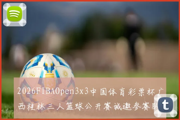 2026FIBAOpen3x3中国体育彩票杯广西桂林三人篮球公开赛诚邀参赛队伍报名