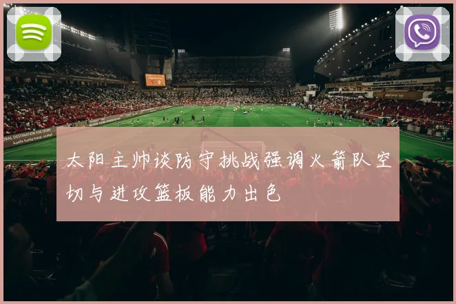 太阳主帅谈防守挑战强调火箭队空切与进攻篮板能力出色