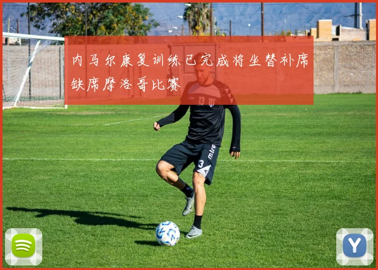 内马尔康复训练已完成将坐替补席缺席摩洛哥比赛