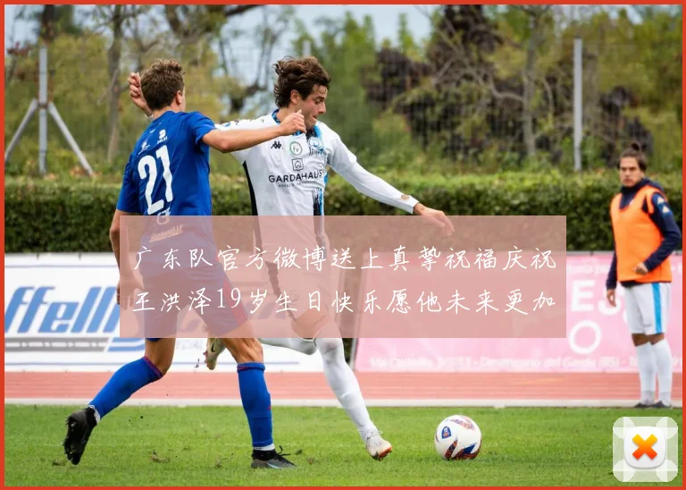 广东队官方微博送上真挚祝福庆祝王洪泽19岁生日快乐愿他未来更加辉煌