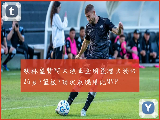 铁林盛赞阿夫迪亚全明星潜力场均26分7篮板7助攻表现堪比MVP