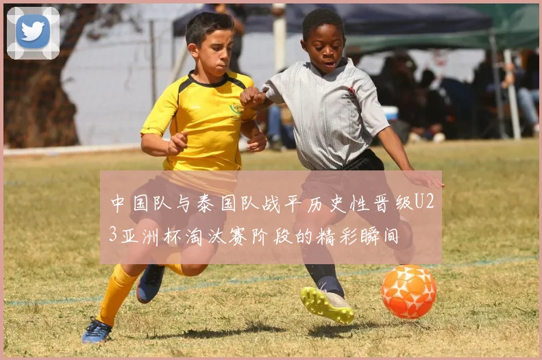 中国队与泰国队战平历史性晋级U23亚洲杯淘汰赛阶段的精彩瞬间
