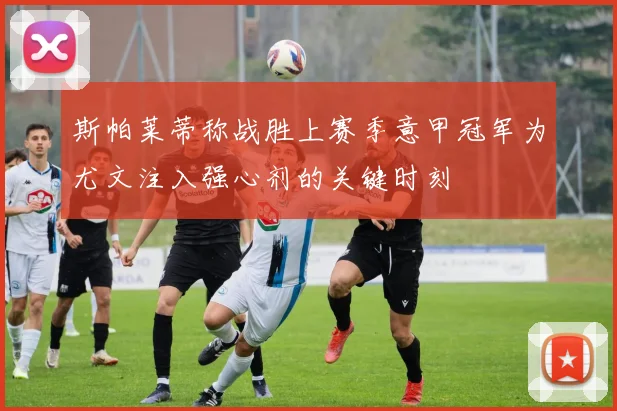 斯帕莱蒂称战胜上赛季意甲冠军为尤文注入强心剂的关键时刻