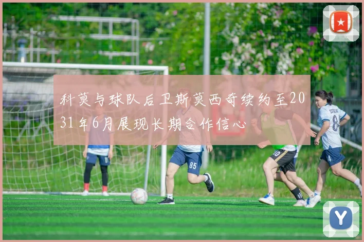 科莫与球队后卫斯莫西奇续约至2031年6月展现长期合作信心