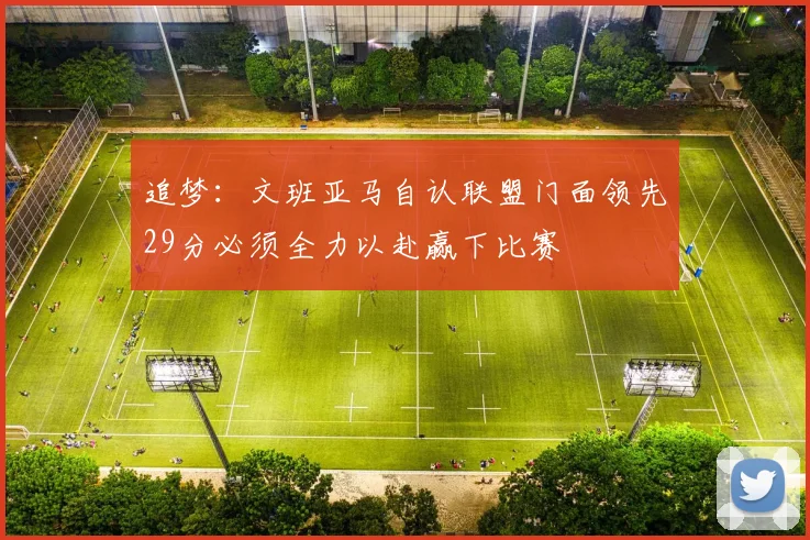 追梦：文班亚马自认联盟门面领先29分必须全力以赴赢下比赛