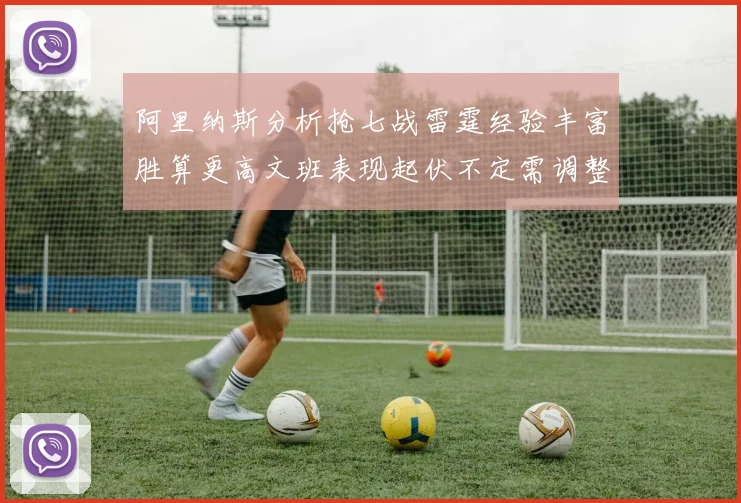 阿里纳斯分析抢七战雷霆经验丰富胜算更高文班表现起伏不定需调整