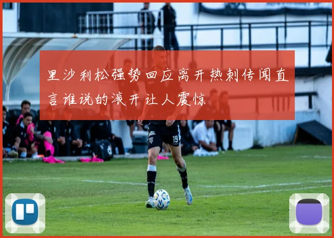 里沙利松强势回应离开热刺传闻直言谁说的滚开让人震惊