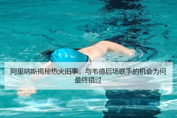 阿里纳斯揭秘热火旧事：与韦德后场联手的机会为何最终错过（kaiyun）