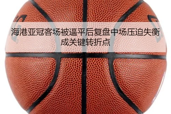 海港亚冠客场被逼平后复盘中场压迫失衡成关键转折点（kaiyun）